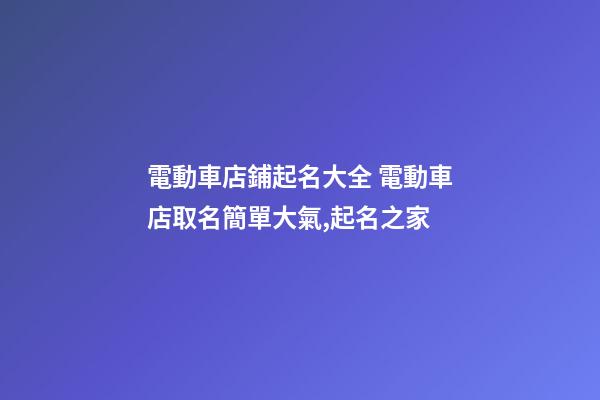 電動車店鋪起名大全 電動車店取名簡單大氣,起名之家-第1張-店鋪起名-玄機派